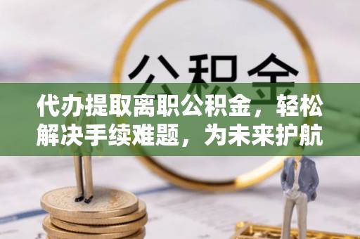 香格里拉代办提取离职公积金，轻松解决手续难题，为未来护航